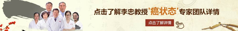 操逼一去北京御方堂李忠教授“癌状态”专家团队详细信息